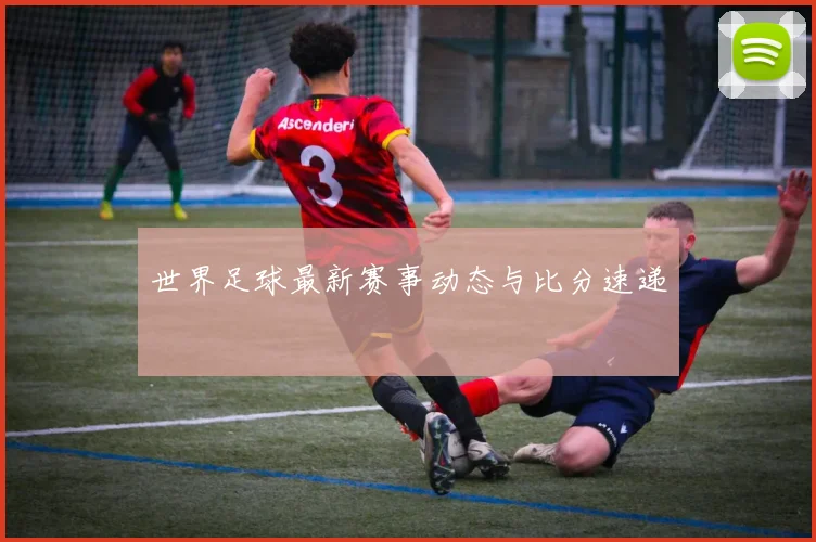 世界足球最新赛事动态与比分速递