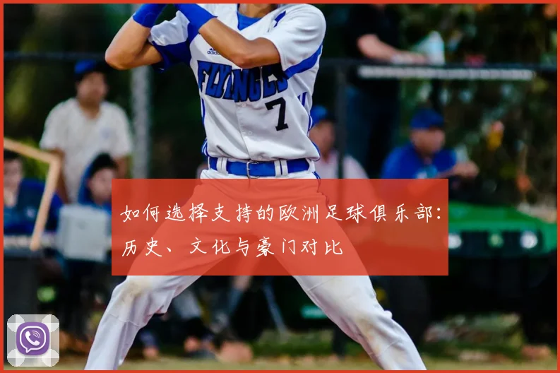 如何选择支持的欧洲足球俱乐部:历史、文化与豪门对比