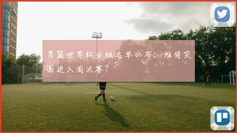 男篮世界杯分组名单公布:谁将突围进入淘汰赛?