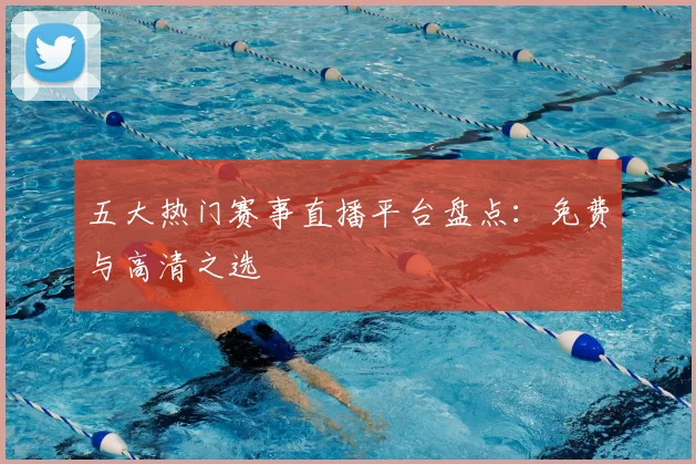 五大热门赛事直播平台盘点：免费与高清之选