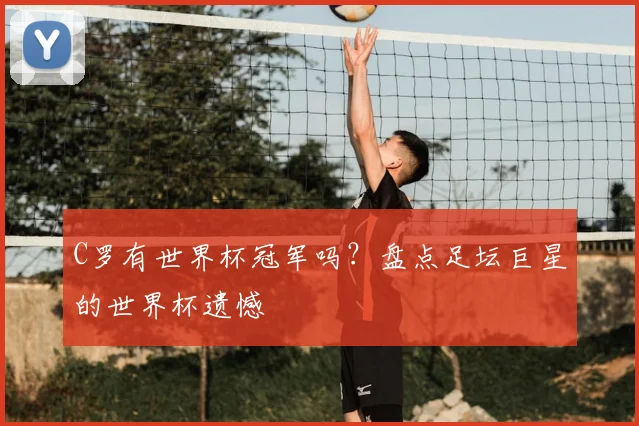 C罗有世界杯冠军吗？盘点足坛巨星的世界杯遗憾