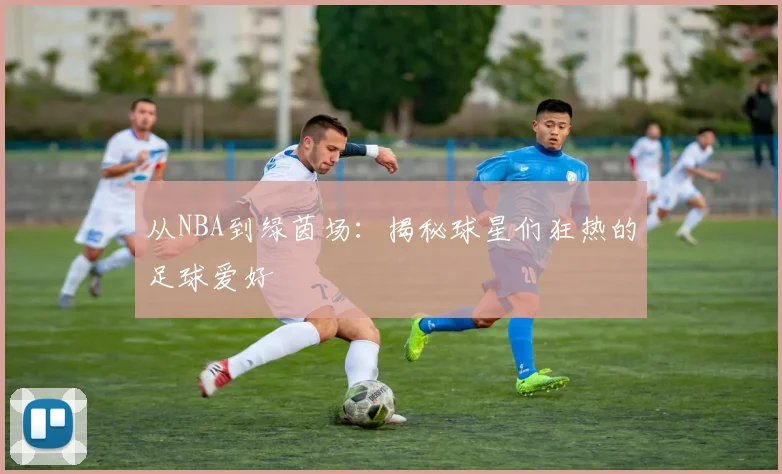从NBA到绿茵场：揭秘球星们狂热的足球爱好