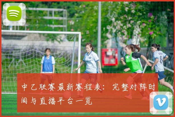 中乙联赛最新赛程表:完整对阵时间与直播平台一览