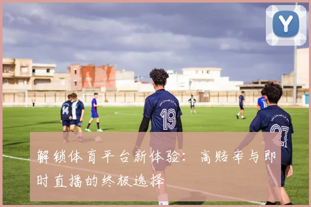 解锁体育平台新体验:高赔率与即时直播的终极选择