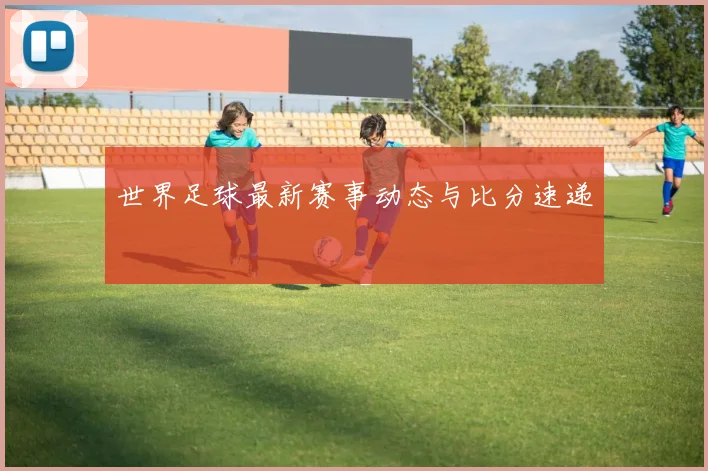 世界足球最新赛事动态与比分速递