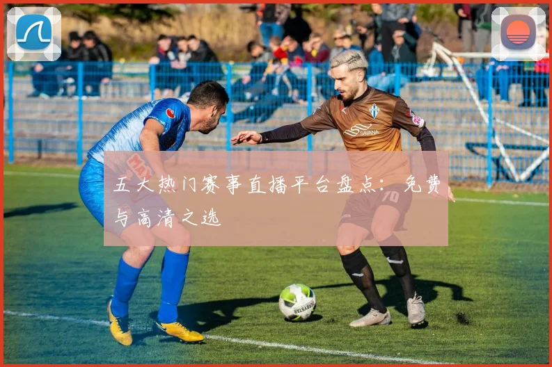 五大热门赛事直播平台盘点：免费与高清之选