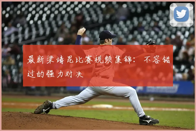 最新梁靖昆比赛视频集锦：不容错过的强力对决