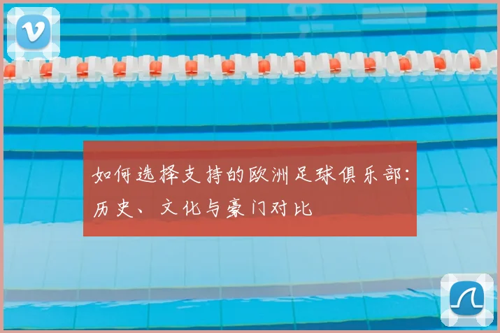 如何选择支持的欧洲足球俱乐部:历史、文化与豪门对比