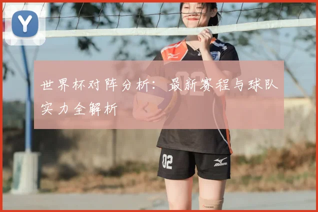 世界杯对阵分析：最新赛程与球队实力全解析