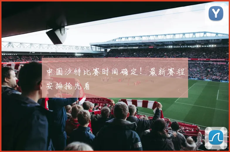 中国沙特比赛时间确定！最新赛程安排抢先看