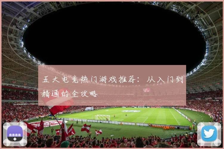 五大电竞热门游戏推荐:从入门到精通的全攻略