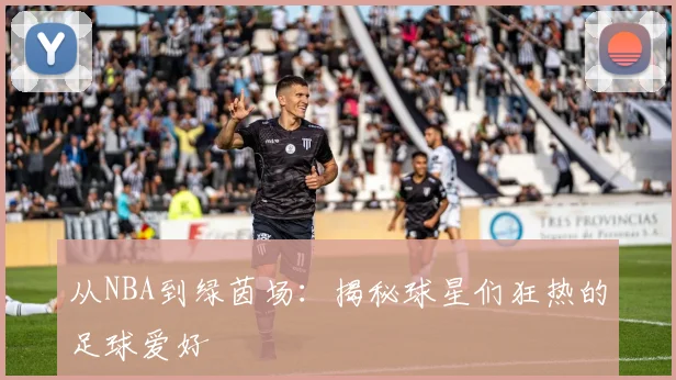 从NBA到绿茵场:揭秘球星们狂热的足球爱好